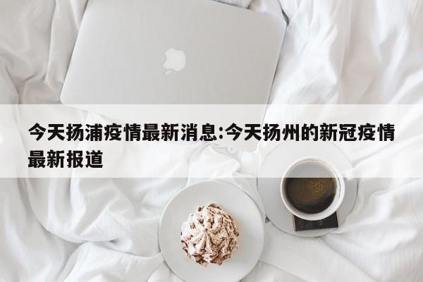 扬州什么地区有疫情了(扬州市有没有疫情)-第1张图片